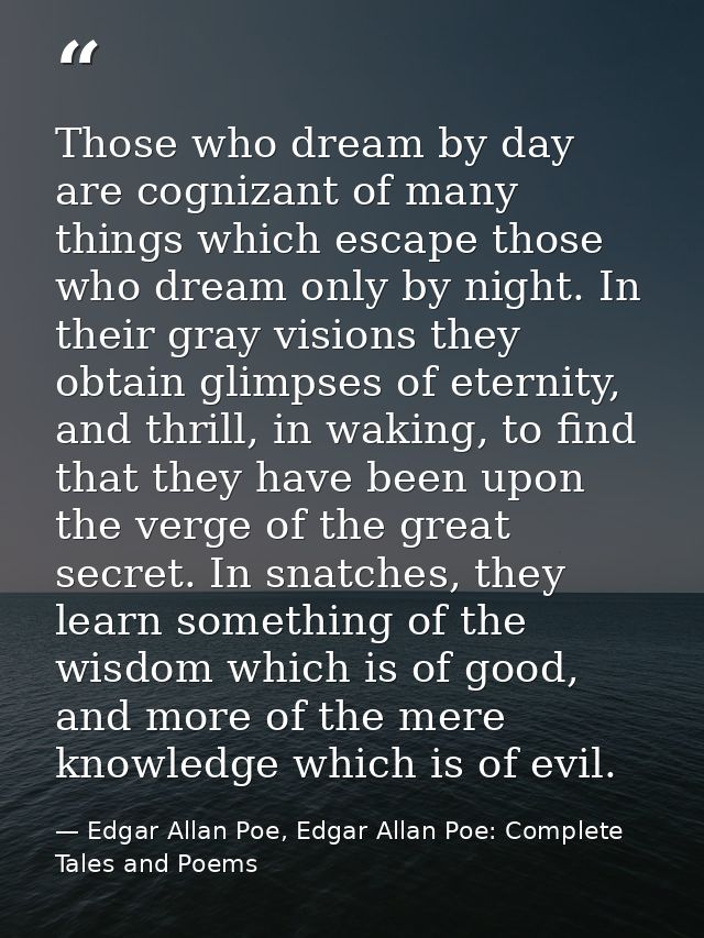 Those who dream by day are cognizant of many things which escape those who dream only by night. In their gray visions th — Edgar Allan Poe, Edgar Allan Poe: Complete Tales and Poems