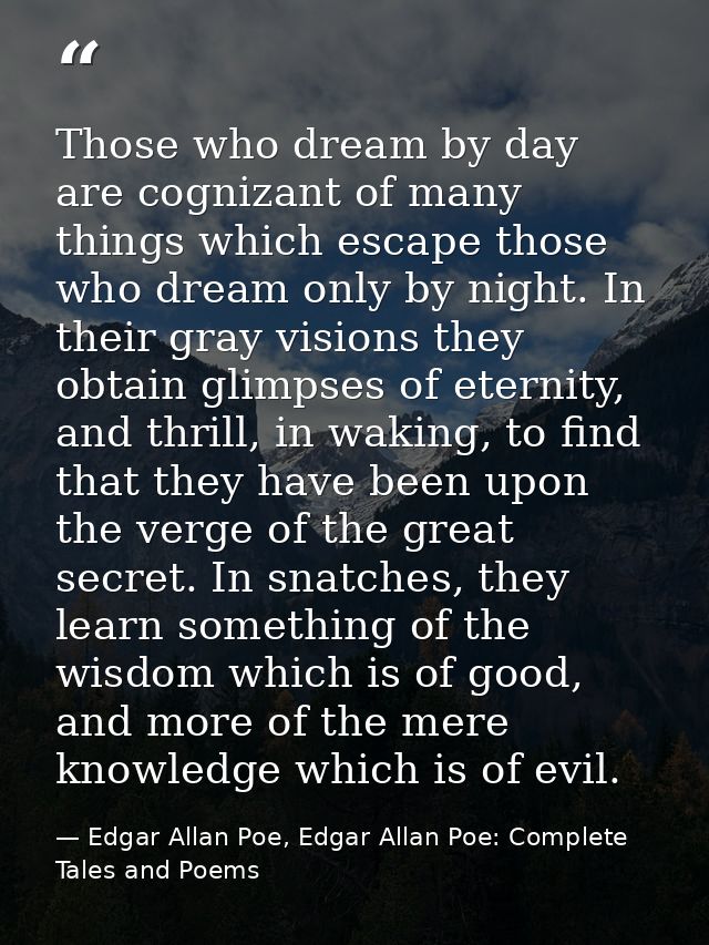Those who dream by day are cognizant of many things which escape those who dream only by night. In their gray visions th — Edgar Allan Poe, Edgar Allan Poe: Complete Tales and Poems