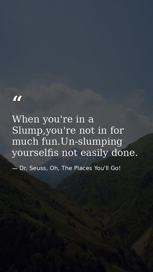 When you're in a Slump,you're not in for much fun.Un-slumping yourselfis not easily done. — Dr. Seuss, Oh, The Places You'll Go!