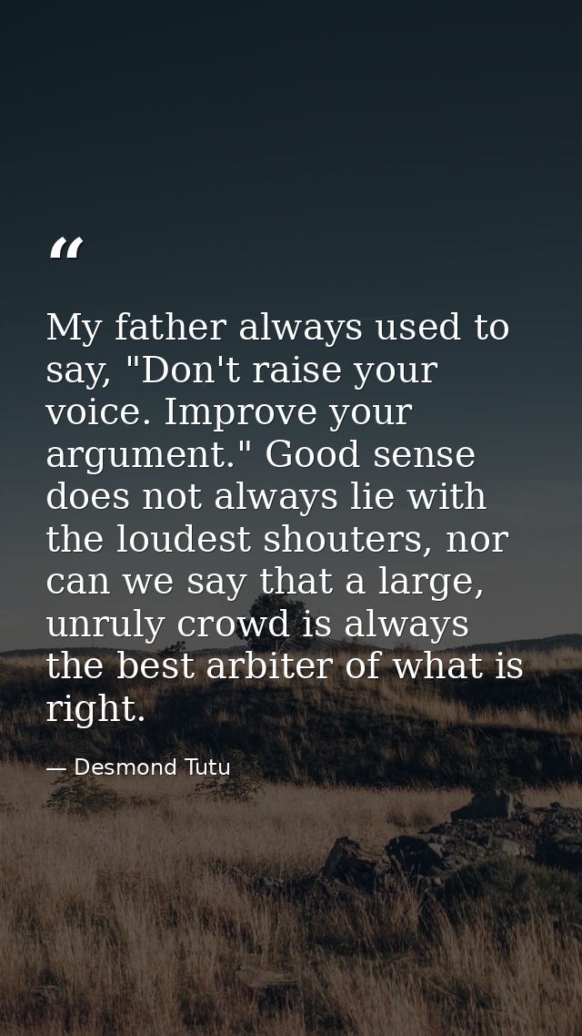 My father always used to say, "Don't raise your voice. Improve your argument." Good sense does not always lie with the l — Desmond Tutu