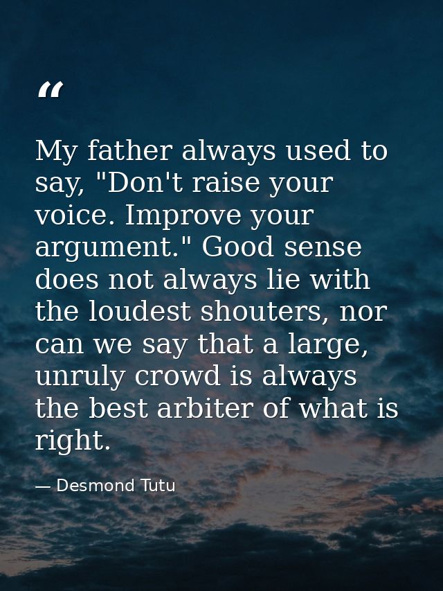 My father always used to say, "Don't raise your voice. Improve your argument." Good sense does not always lie with the l — Desmond Tutu