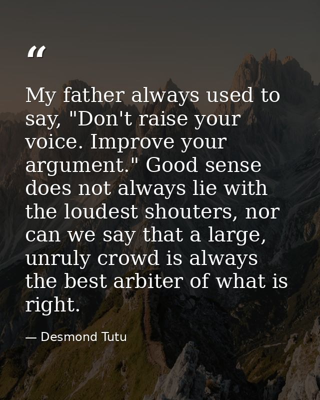 My father always used to say, "Don't raise your voice. Improve your argument." Good sense does not always lie with the l — Desmond Tutu