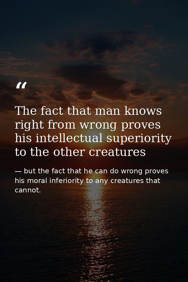 The fact that man knows right from wrong proves his intellectual superiority to the other creatures — but the fact that he can do wrong proves his moral inferiority to any creatures that cannot.