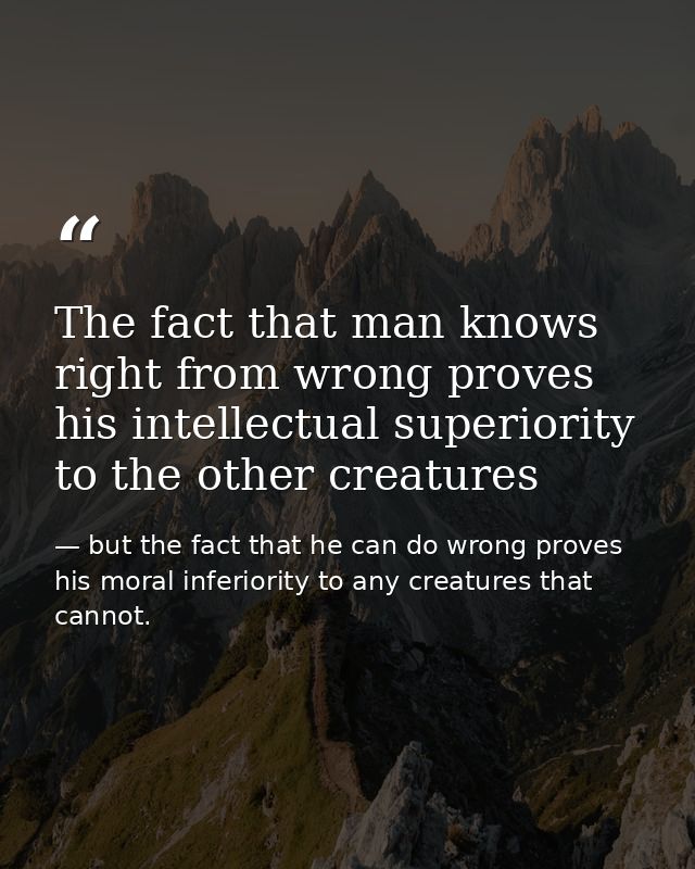 The fact that man knows right from wrong proves his intellectual superiority to the other creatures — but the fact that he can do wrong proves his moral inferiority to any creatures that cannot.