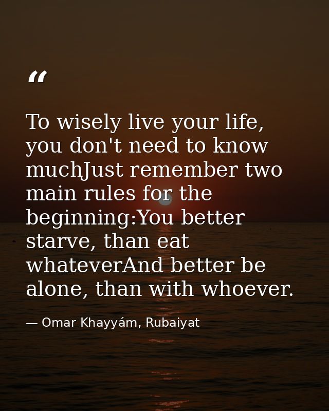 To wisely live your life, you don't need to know muchJust remember two main rules for the beginning:You better starve, t — Omar Khayyám, Rubaiyat