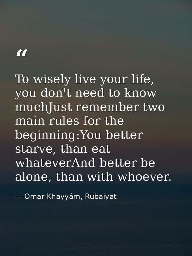 To wisely live your life, you don't need to know muchJust remember two main rules for the beginning:You better starve, t — Omar Khayyám, Rubaiyat
