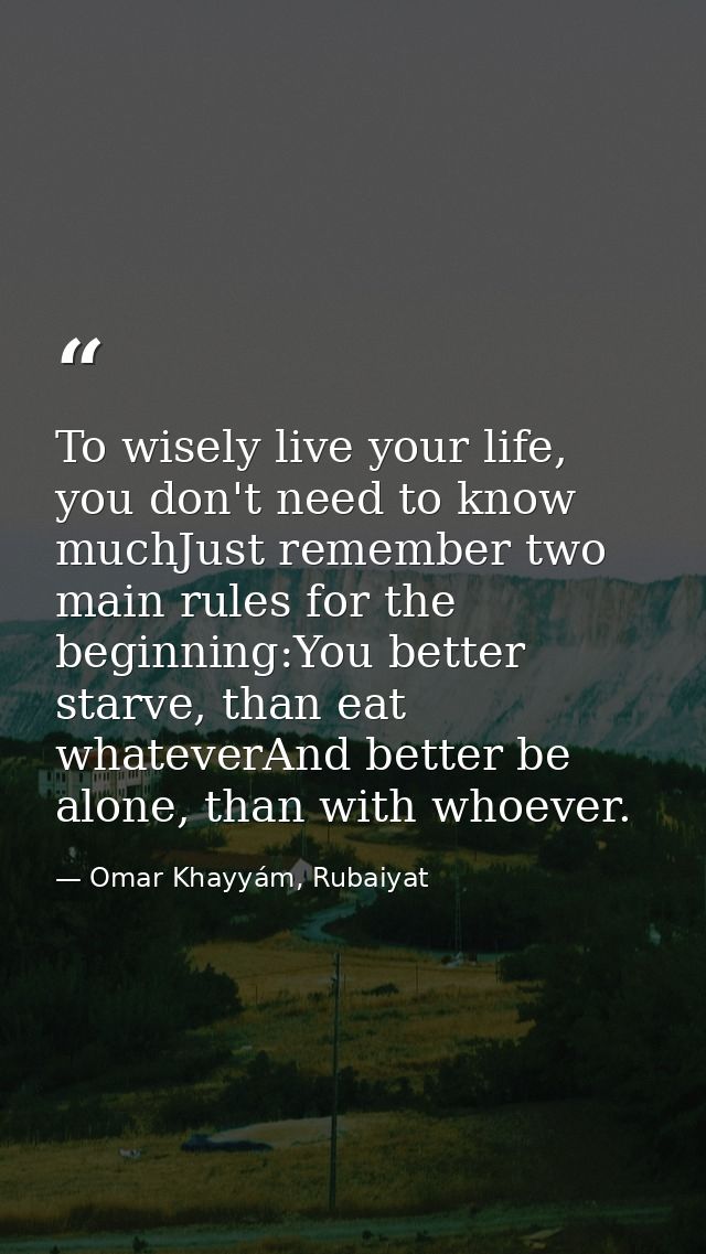 To wisely live your life, you don't need to know muchJust remember two main rules for the beginning:You better starve, t — Omar Khayyám, Rubaiyat