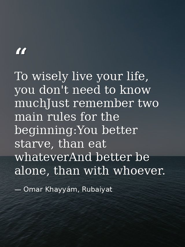 To wisely live your life, you don't need to know muchJust remember two main rules for the beginning:You better starve, t — Omar Khayyám, Rubaiyat