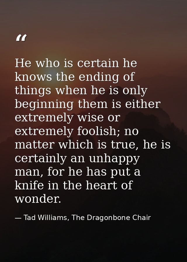 He who is certain he knows the ending of things when he is only beginning them is either extremely wise or extremely foo — Tad Williams, The Dragonbone Chair
