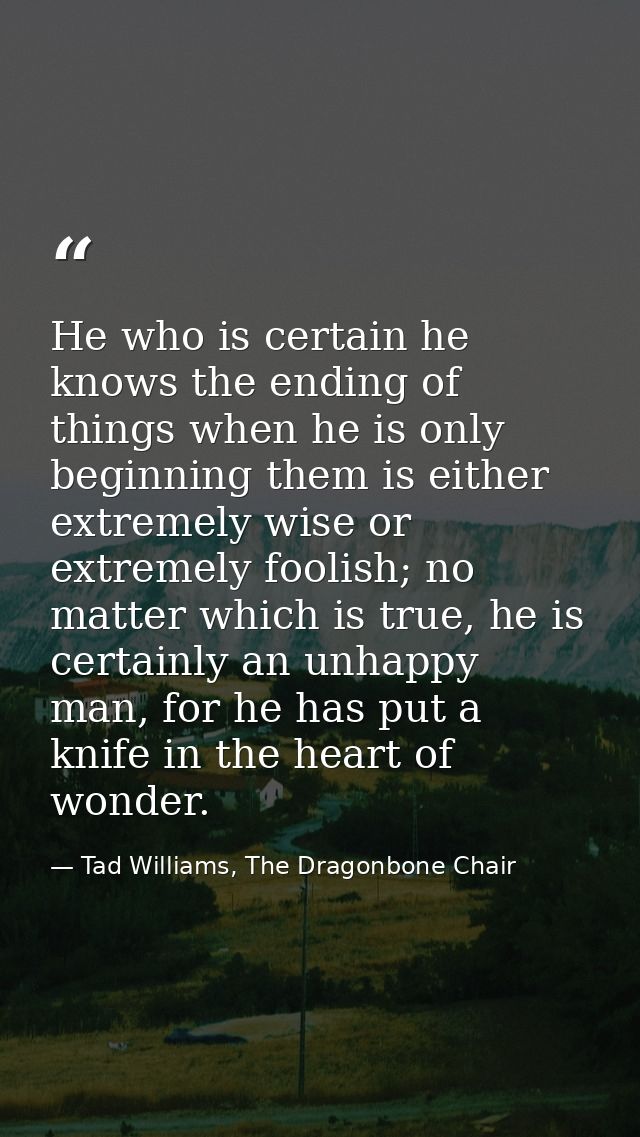 He who is certain he knows the ending of things when he is only beginning them is either extremely wise or extremely foo — Tad Williams, The Dragonbone Chair