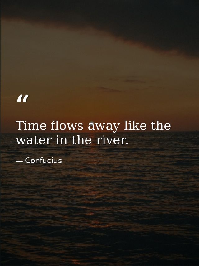 Time flows away like the water in the river. — Confucius