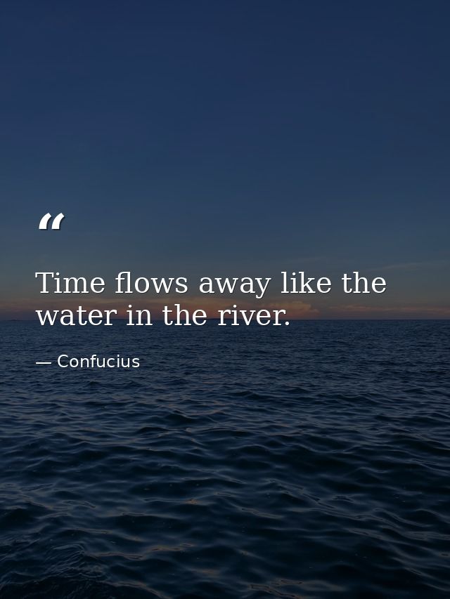Time flows away like the water in the river. — Confucius