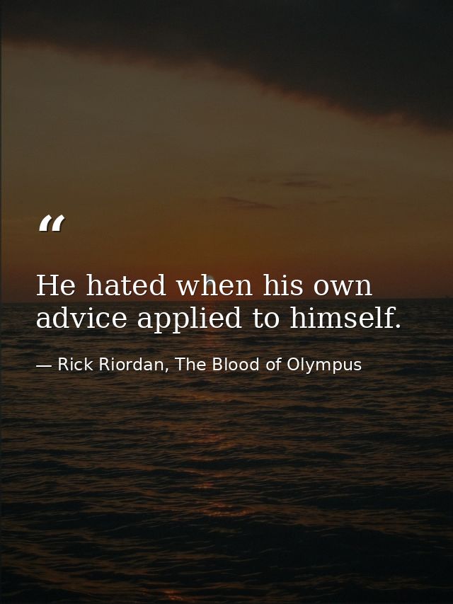 He hated when his own advice applied to himself. — Rick Riordan, The Blood of Olympus