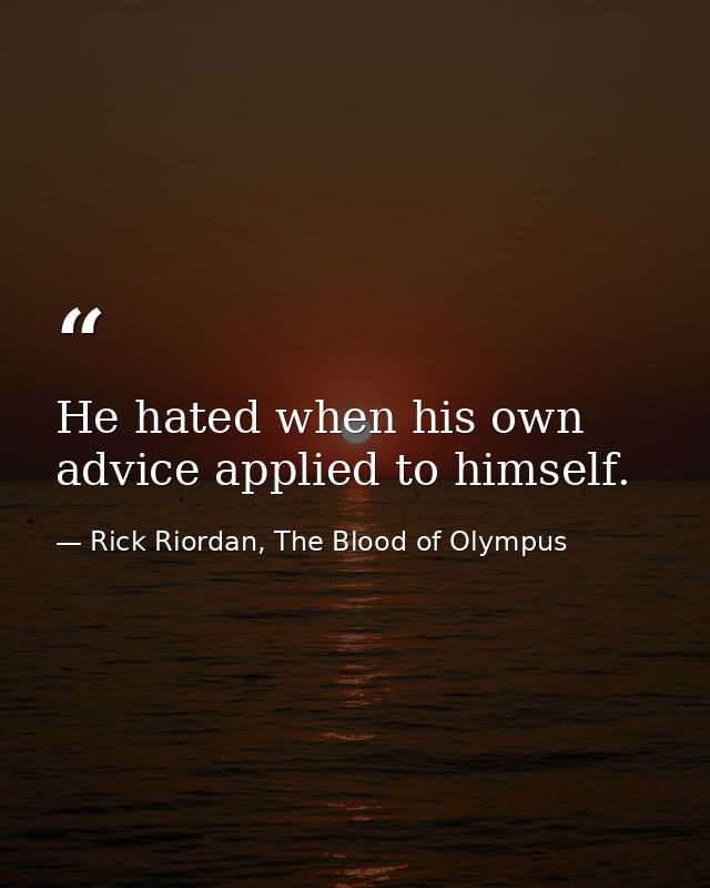 He hated when his own advice applied to himself. — Rick Riordan, The Blood of Olympus