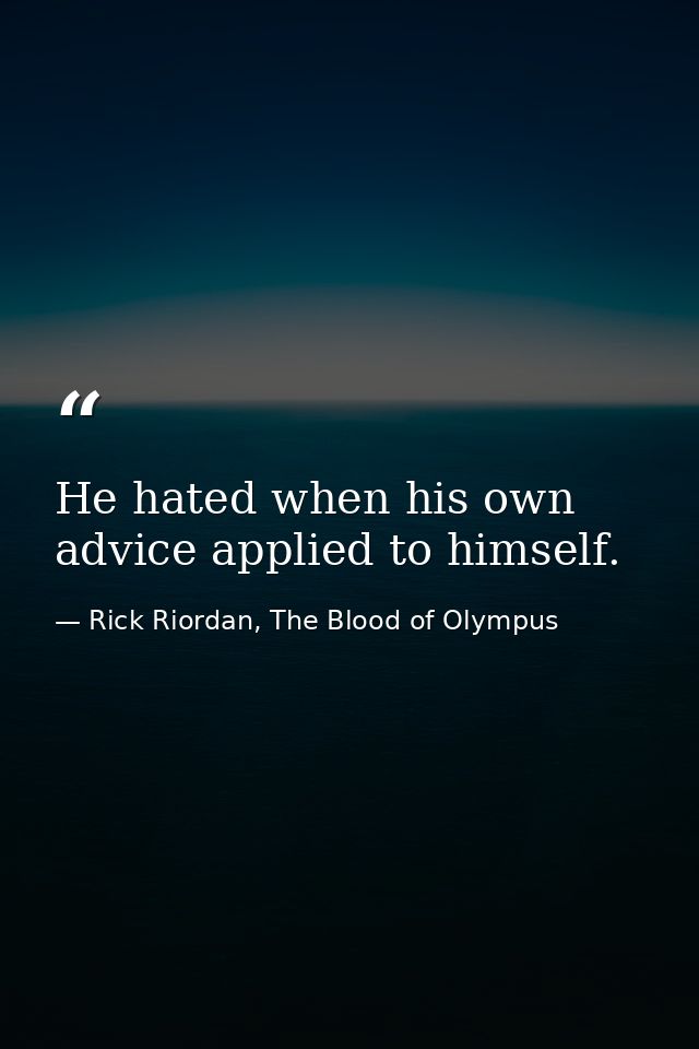 He hated when his own advice applied to himself. — Rick Riordan, The Blood of Olympus
