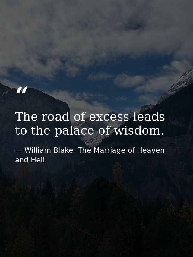 The road of excess leads to the palace of wisdom. — William Blake, The Marriage of Heaven and Hell