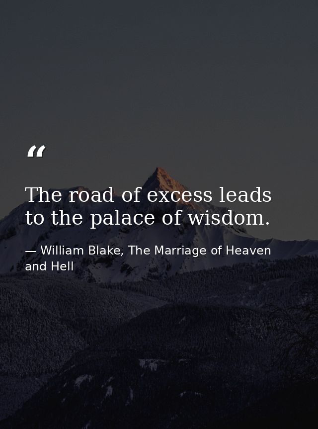 The road of excess leads to the palace of wisdom. — William Blake, The Marriage of Heaven and Hell
