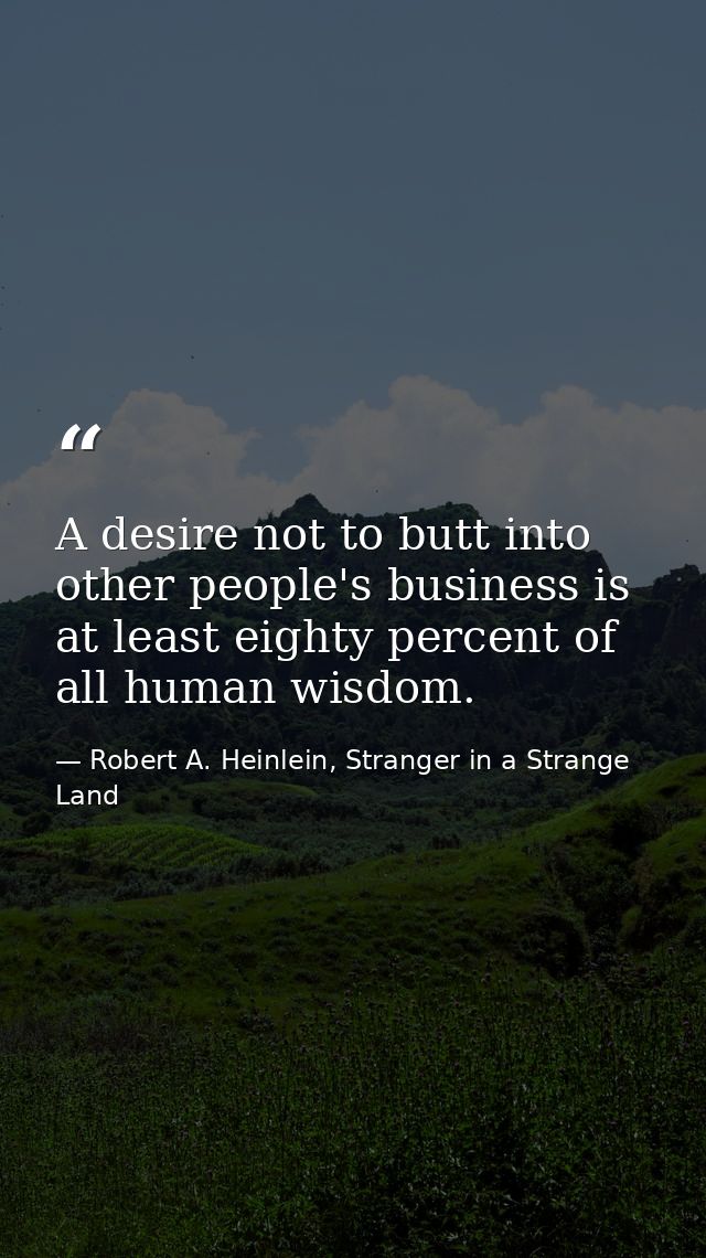 A desire not to butt into other people's business is at least eighty percent of all human wisdom. — Robert A. Heinlein, Stranger in a Strange Land