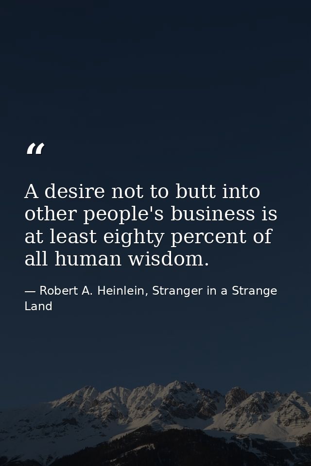 A desire not to butt into other people's business is at least eighty percent of all human wisdom. — Robert A. Heinlein, Stranger in a Strange Land