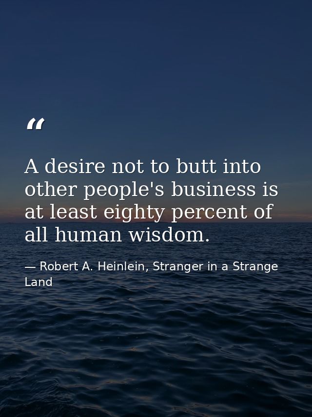 A desire not to butt into other people's business is at least eighty percent of all human wisdom. — Robert A. Heinlein, Stranger in a Strange Land