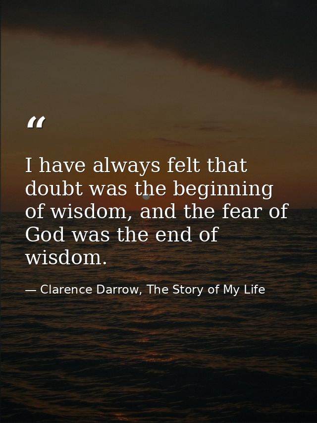 I have always felt that doubt was the beginning of wisdom, and the fear of God was the end of wisdom. — Clarence Darrow, The Story of My Life