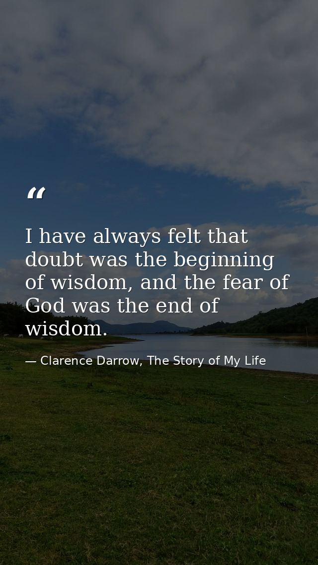 I have always felt that doubt was the beginning of wisdom, and the fear of God was the end of wisdom. — Clarence Darrow, The Story of My Life