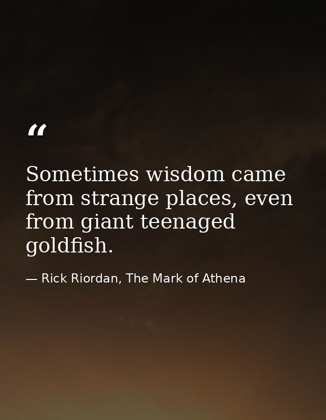 Sometimes wisdom came from strange places, even from giant teenaged goldfish. — Rick Riordan, The Mark of Athena