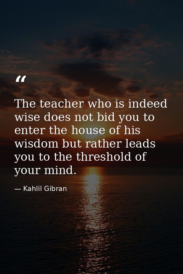 The teacher who is indeed wise does not bid you to enter the house of his wisdom but rather leads you to the threshold o — Kahlil Gibran