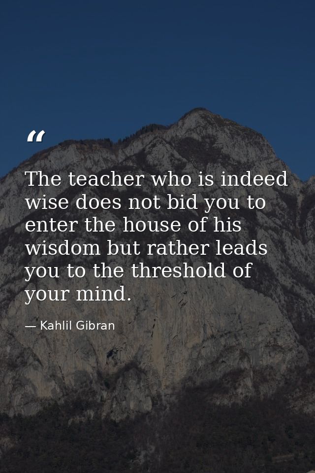 The teacher who is indeed wise does not bid you to enter the house of his wisdom but rather leads you to the threshold o — Kahlil Gibran