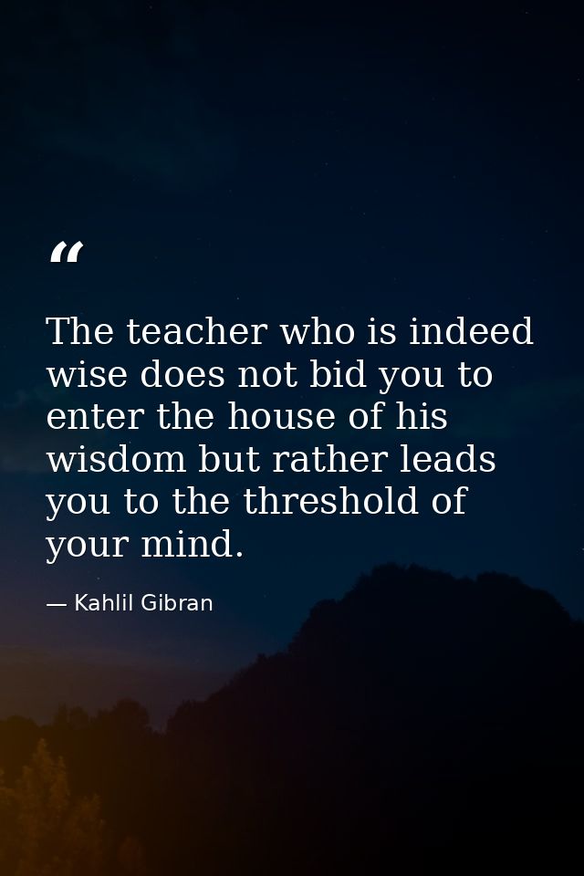 The teacher who is indeed wise does not bid you to enter the house of his wisdom but rather leads you to the threshold o — Kahlil Gibran