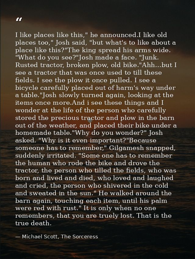 I like places like this," he announced.I like old places too," Josh said, "but what's to like about a place like this?"T — Michael Scott, The Sorceress