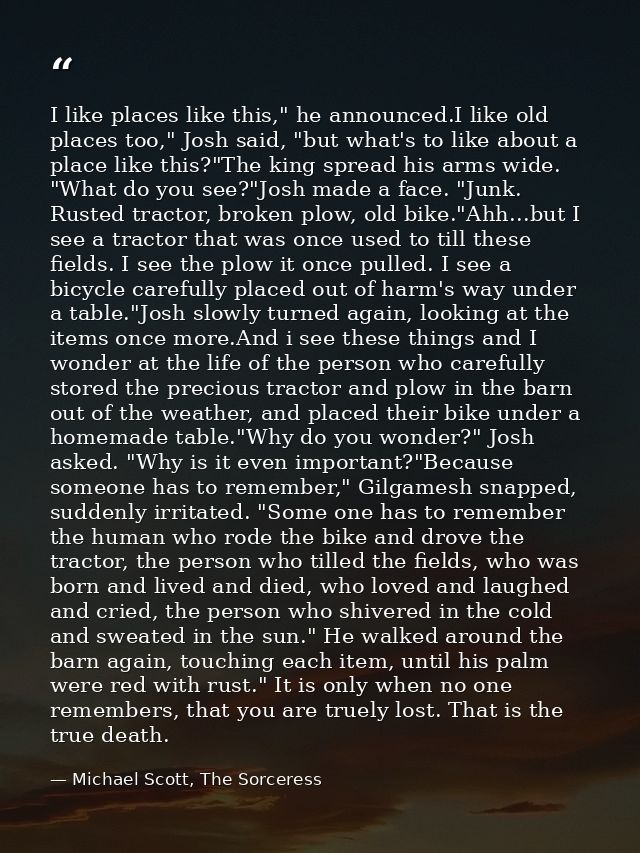 I like places like this," he announced.I like old places too," Josh said, "but what's to like about a place like this?"T — Michael Scott, The Sorceress