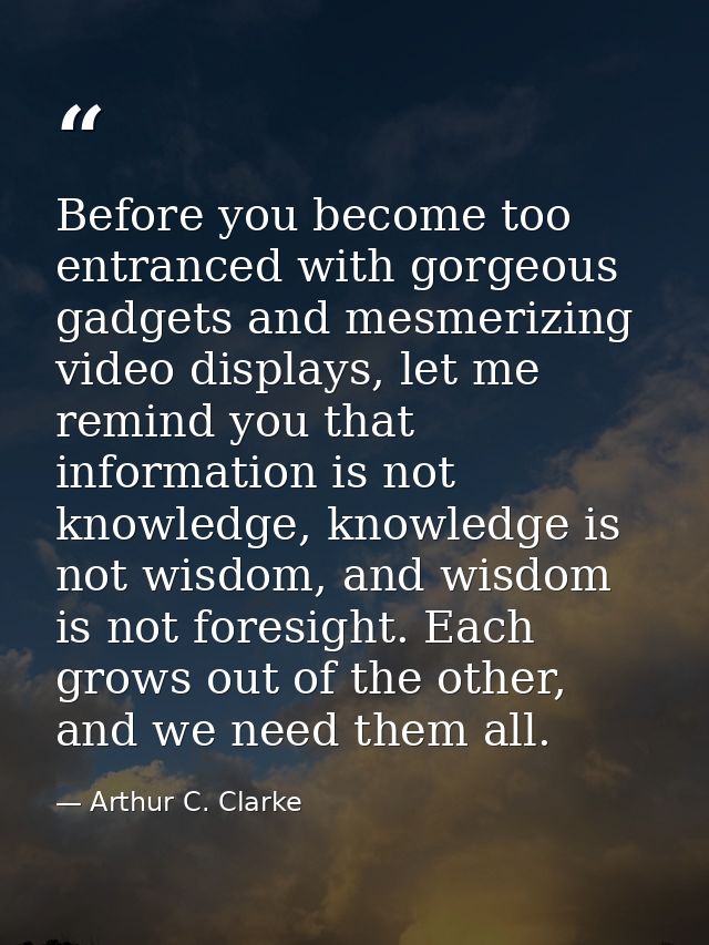 Before you become too entranced with gorgeous gadgets and mesmerizing video displays, let me remind you that information — Arthur C. Clarke