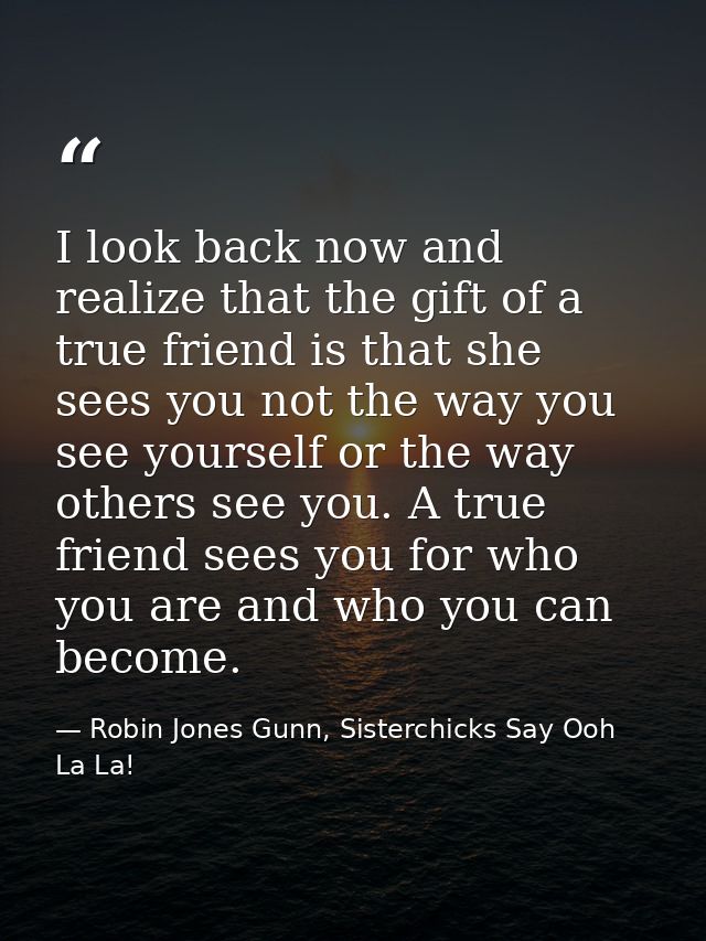 I look back now and realize that the gift of a true friend is that she sees you not the way you see yourself or the way  — Robin Jones Gunn, Sisterchicks Say Ooh La La!