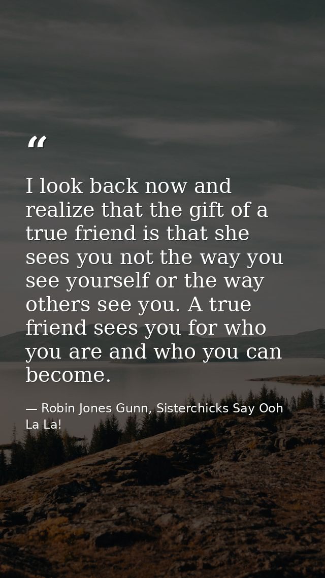 I look back now and realize that the gift of a true friend is that she sees you not the way you see yourself or the way  — Robin Jones Gunn, Sisterchicks Say Ooh La La!
