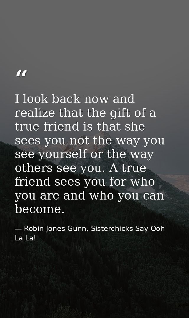 I look back now and realize that the gift of a true friend is that she sees you not the way you see yourself or the way  — Robin Jones Gunn, Sisterchicks Say Ooh La La!