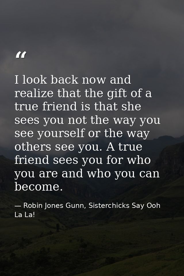 I look back now and realize that the gift of a true friend is that she sees you not the way you see yourself or the way  — Robin Jones Gunn, Sisterchicks Say Ooh La La!
