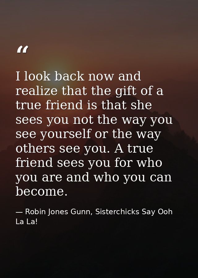 I look back now and realize that the gift of a true friend is that she sees you not the way you see yourself or the way  — Robin Jones Gunn, Sisterchicks Say Ooh La La!