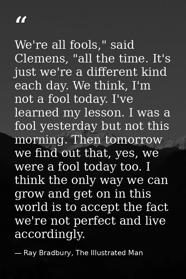 We're all fools," said Clemens, "all the time. It's just we're a different kind each day. We think, I'm not a fool today — Ray Bradbury, The Illustrated Man