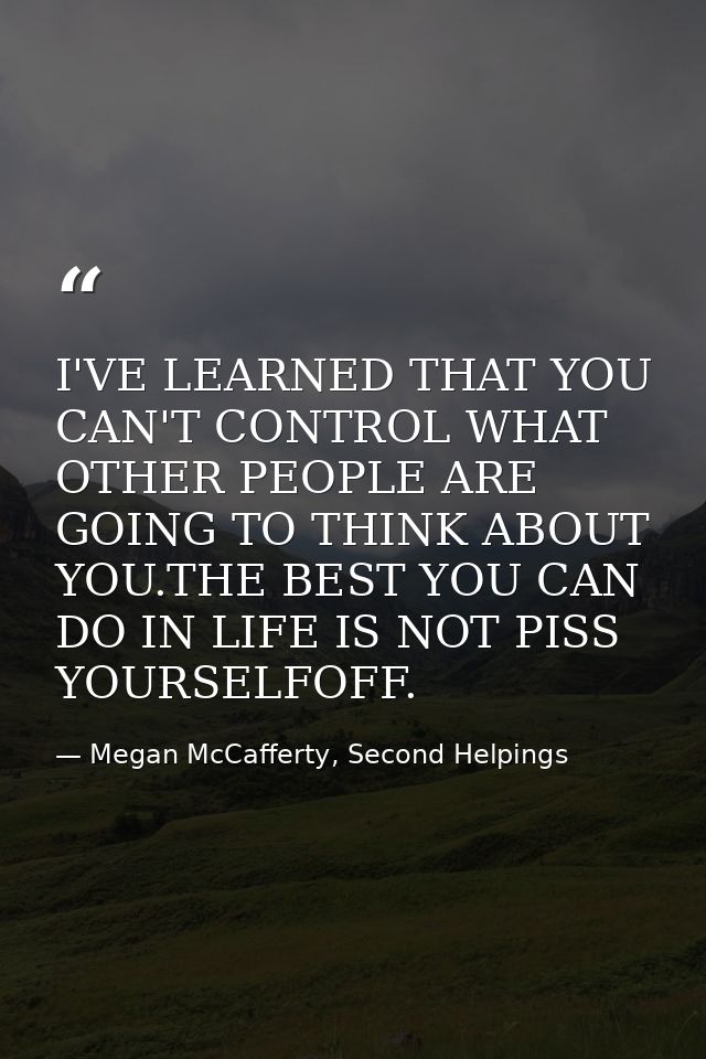 I'VE LEARNED THAT YOU CAN'T CONTROL WHAT OTHER PEOPLE ARE GOING TO THINK ABOUT YOU.THE BEST YOU CAN DO IN LIFE IS NOT PI — Megan McCafferty, Second Helpings