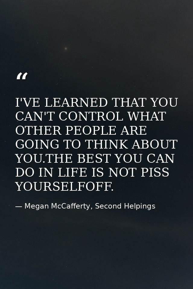 I'VE LEARNED THAT YOU CAN'T CONTROL WHAT OTHER PEOPLE ARE GOING TO THINK ABOUT YOU.THE BEST YOU CAN DO IN LIFE IS NOT PI — Megan McCafferty, Second Helpings