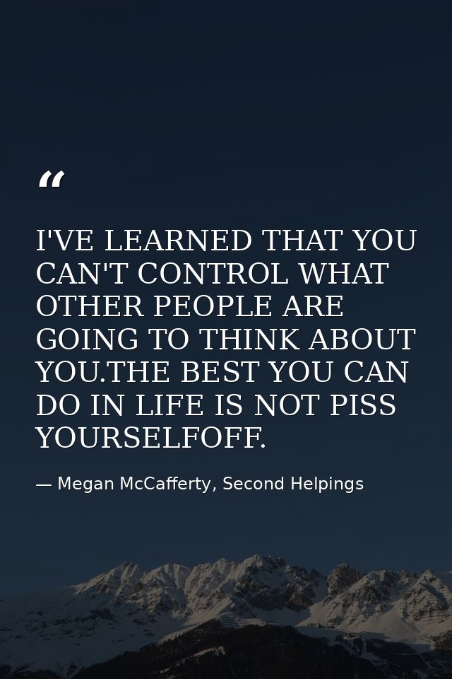 I'VE LEARNED THAT YOU CAN'T CONTROL WHAT OTHER PEOPLE ARE GOING TO THINK ABOUT YOU.THE BEST YOU CAN DO IN LIFE IS NOT PI — Megan McCafferty, Second Helpings
