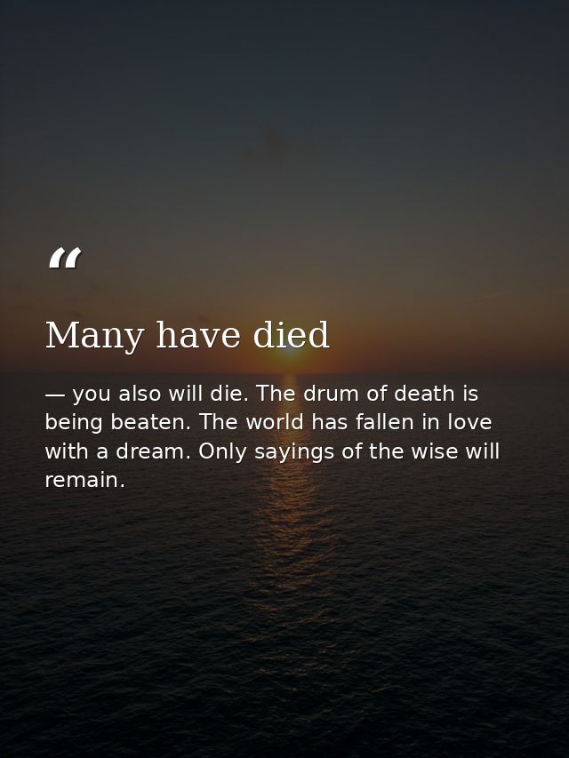 Many have died — you also will die. The drum of death is being beaten. The world has fallen in love with a dream. Only sayings of the wise will remain.