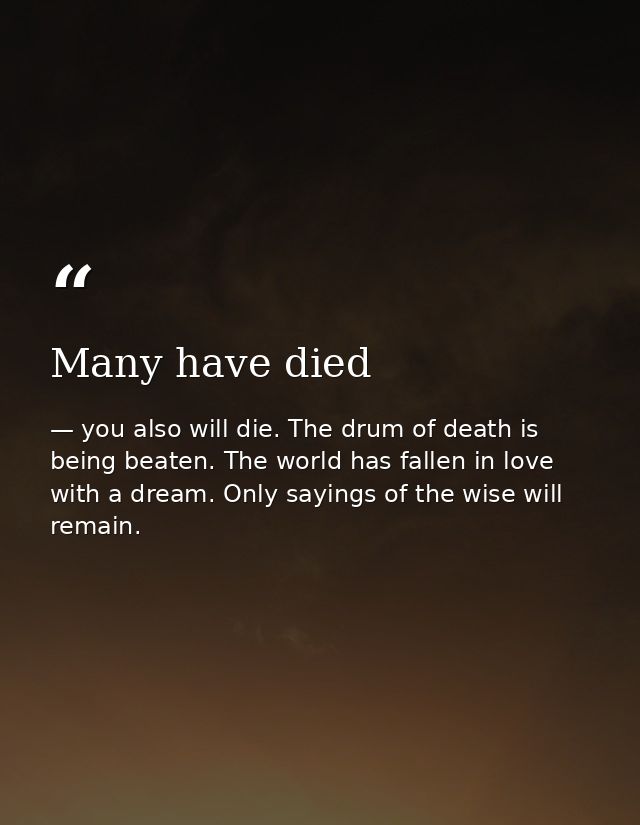 Many have died — you also will die. The drum of death is being beaten. The world has fallen in love with a dream. Only sayings of the wise will remain.