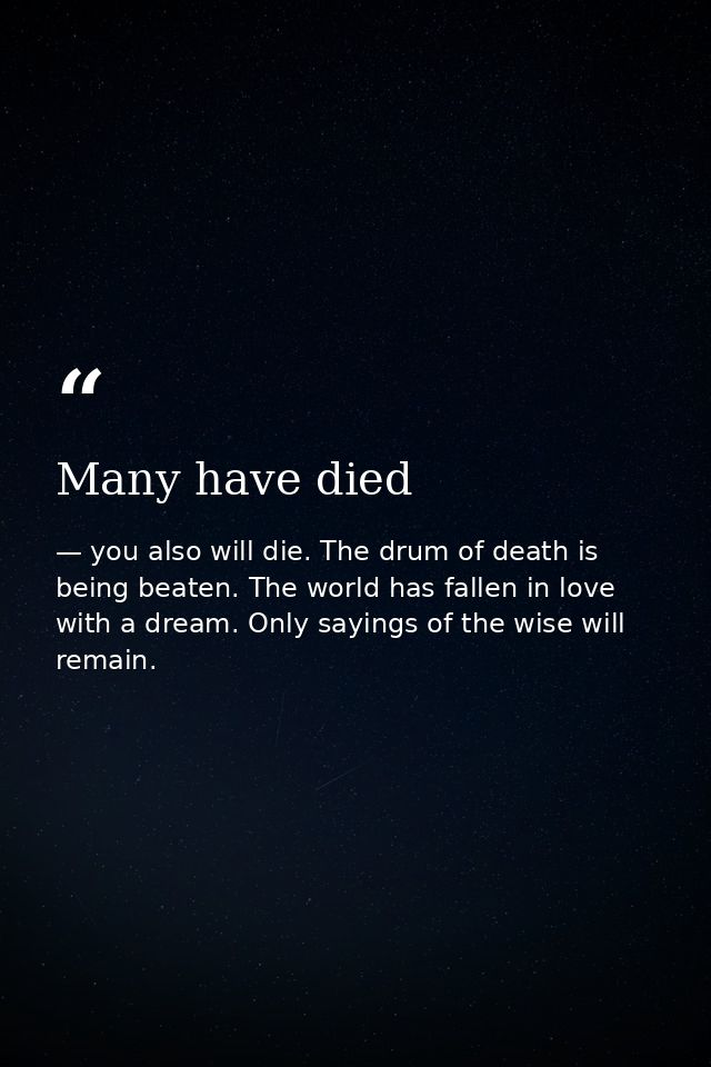 Many have died — you also will die. The drum of death is being beaten. The world has fallen in love with a dream. Only sayings of the wise will remain.