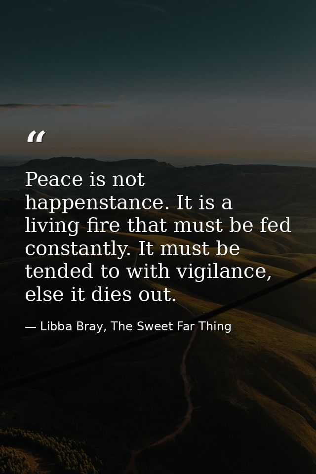 Peace is not happenstance. It is a living fire that must be fed constantly. It must be tended to with vigilance, else it — Libba Bray, The Sweet Far Thing