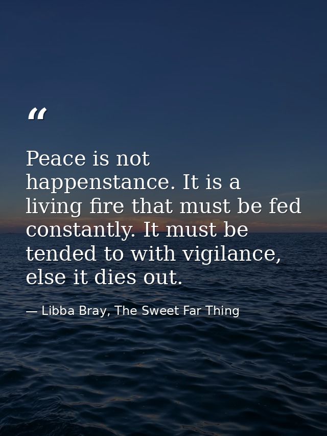 Peace is not happenstance. It is a living fire that must be fed constantly. It must be tended to with vigilance, else it — Libba Bray, The Sweet Far Thing