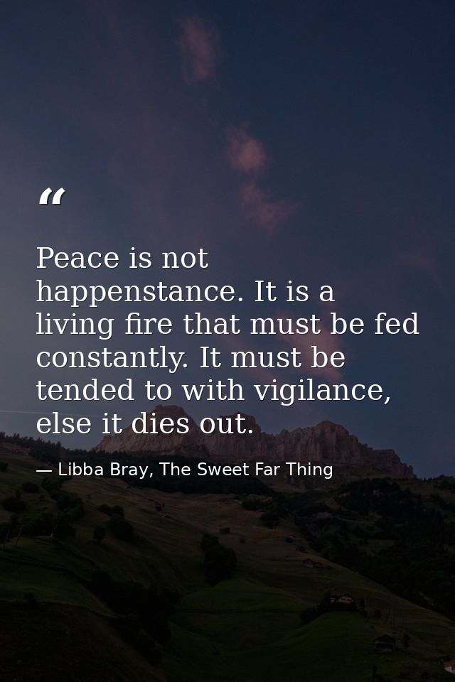 Peace is not happenstance. It is a living fire that must be fed constantly. It must be tended to with vigilance, else it — Libba Bray, The Sweet Far Thing