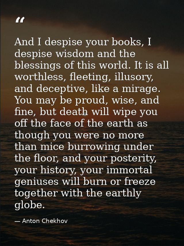 And I despise your books, I despise wisdom and the blessings of this world. It is all worthless, fleeting, illusory, and — Anton Chekhov