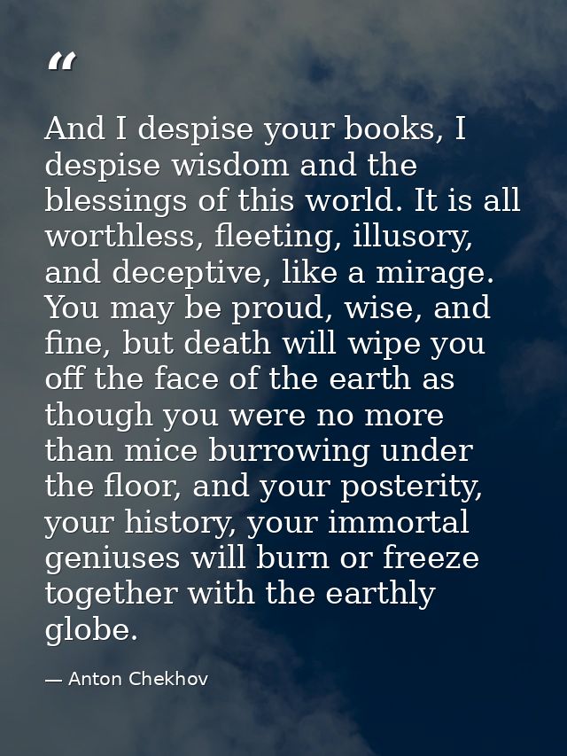And I despise your books, I despise wisdom and the blessings of this world. It is all worthless, fleeting, illusory, and — Anton Chekhov